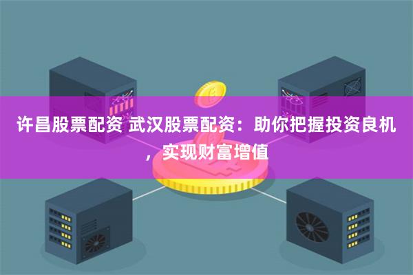 许昌股票配资 武汉股票配资：助你把握投资良机，实现财富增值