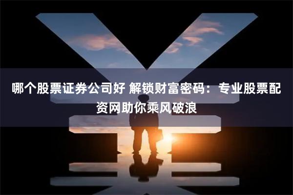 哪个股票证券公司好 解锁财富密码：专业股票配资网助你乘风破浪