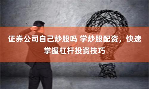 证券公司自己炒股吗 学炒股配资，快速掌握杠杆投资技巧