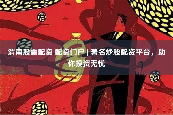 渭南股票配资 配资门户 | 著名炒股配资平台，助你投资无忧