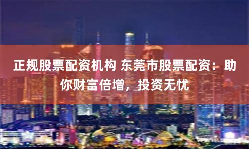 正规股票配资机构 东莞市股票配资：助你财富倍增，投资无忧