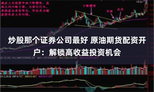 炒股那个证券公司最好 原油期货配资开户：解锁高收益投资机会