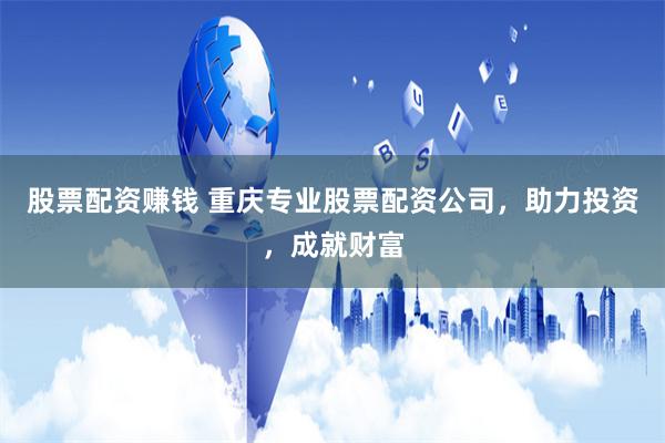 股票配资赚钱 重庆专业股票配资公司，助力投资，成就财富