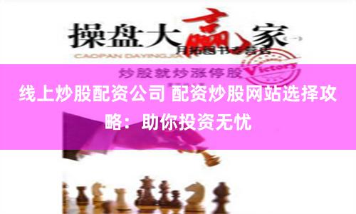 线上炒股配资公司 配资炒股网站选择攻略：助你投资无忧