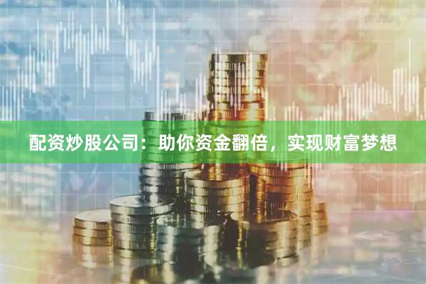 配资炒股公司：助你资金翻倍，实现财富梦想