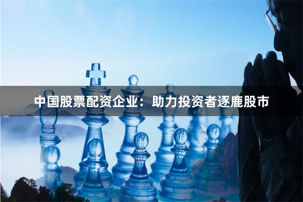 中国股票配资企业：助力投资者逐鹿股市