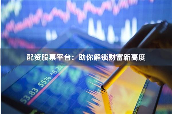 配资股票平台：助你解锁财富新高度
