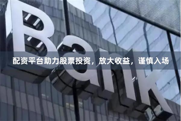 配资平台助力股票投资，放大收益，谨慎入场