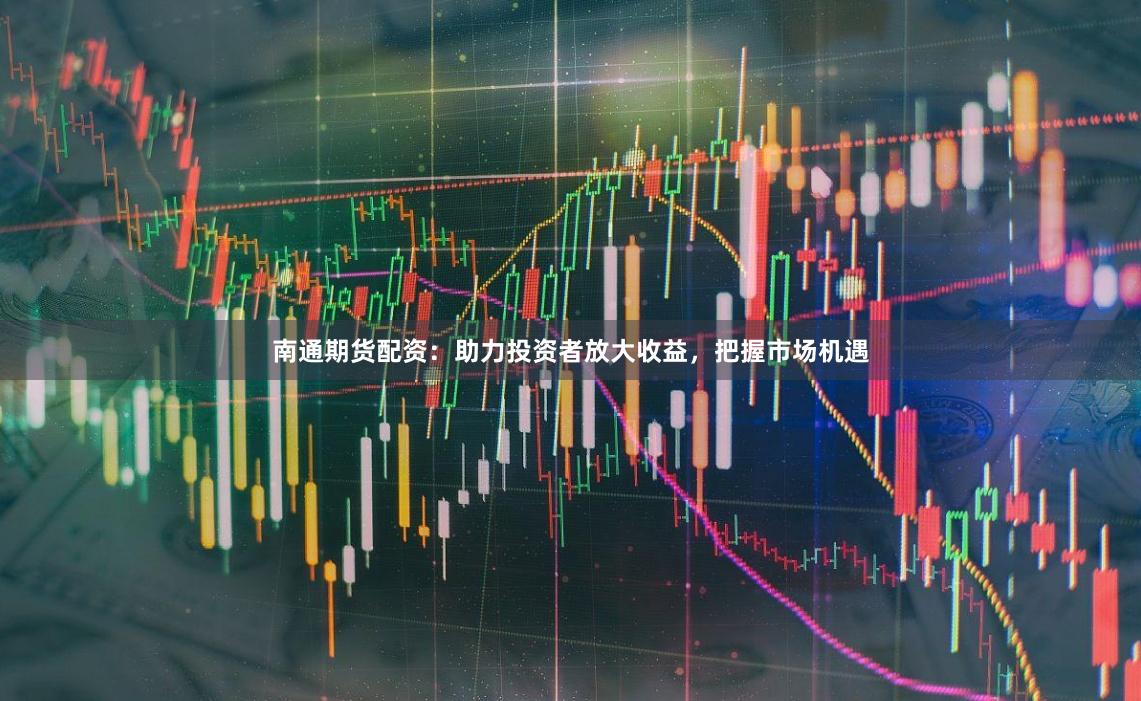 南通期货配资：助力投资者放大收益，把握市场机遇