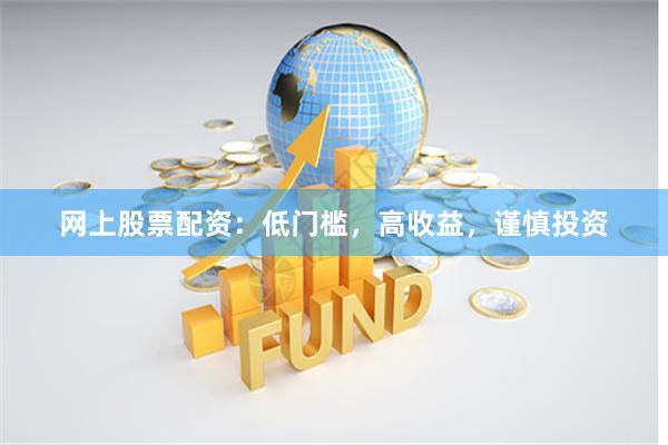 网上股票配资：低门槛，高收益，谨慎投资