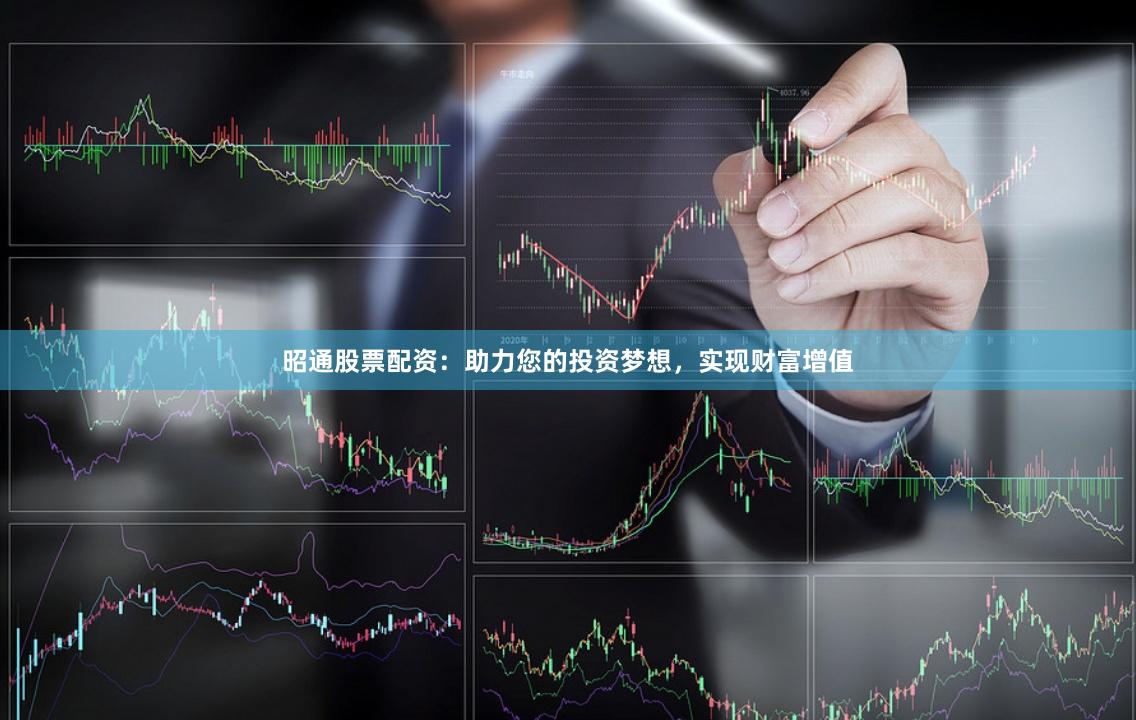 昭通股票配资：助力您的投资梦想，实现财富增值