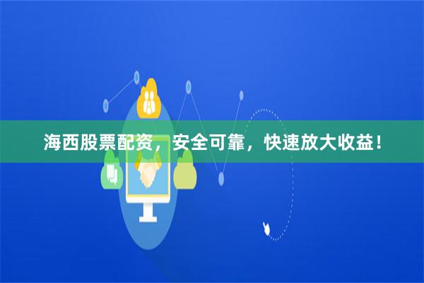 海西股票配资，安全可靠，快速放大收益！