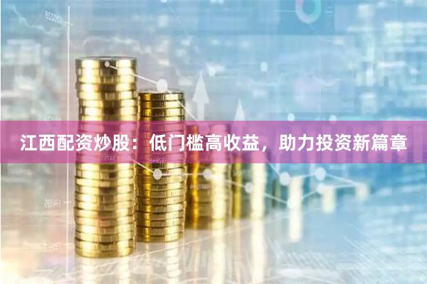 江西配资炒股：低门槛高收益，助力投资新篇章