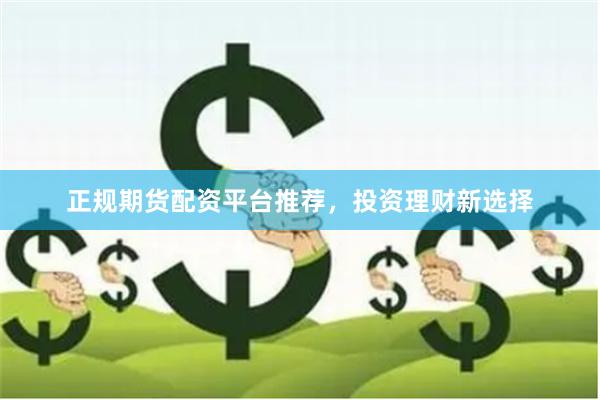 正规期货配资平台推荐，投资理财新选择