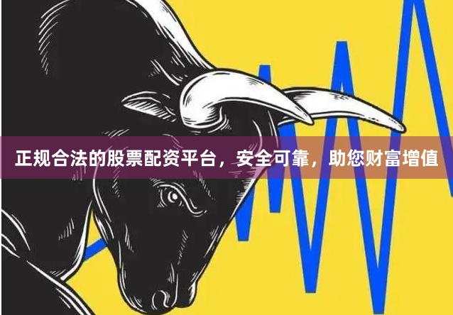 正规合法的股票配资平台，安全可靠，助您财富增值