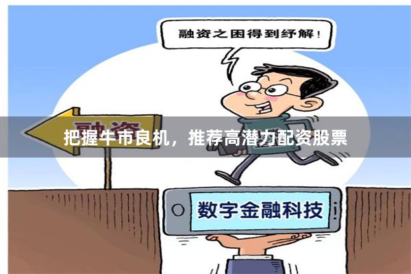 把握牛市良机，推荐高潜力配资股票