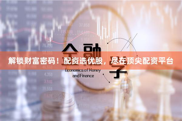 解锁财富密码！配资选优股，尽在顶尖配资平台