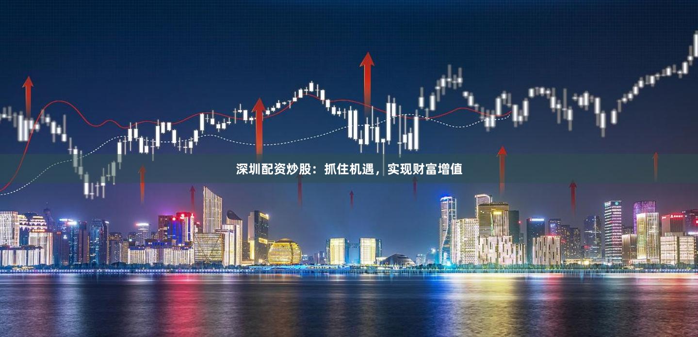 深圳配资炒股：抓住机遇，实现财富增值
