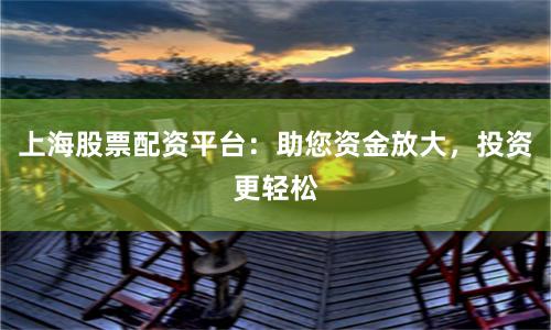 上海股票配资平台：助您资金放大，投资更轻松