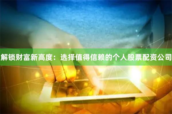 解锁财富新高度：选择值得信赖的个人股票配资公司