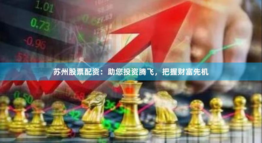 苏州股票配资：助您投资腾飞，把握财富先机