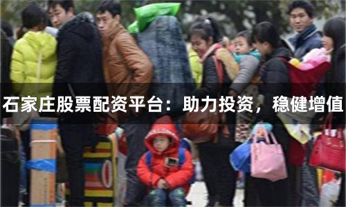 石家庄股票配资平台：助力投资，稳健增值
