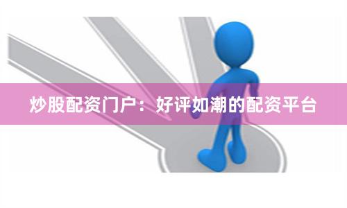 炒股配资门户：好评如潮的配资平台