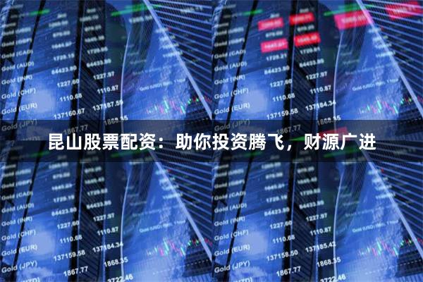 昆山股票配资：助你投资腾飞，财源广进