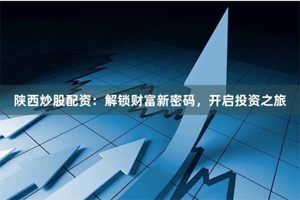 陕西炒股配资：解锁财富新密码，开启投资之旅
