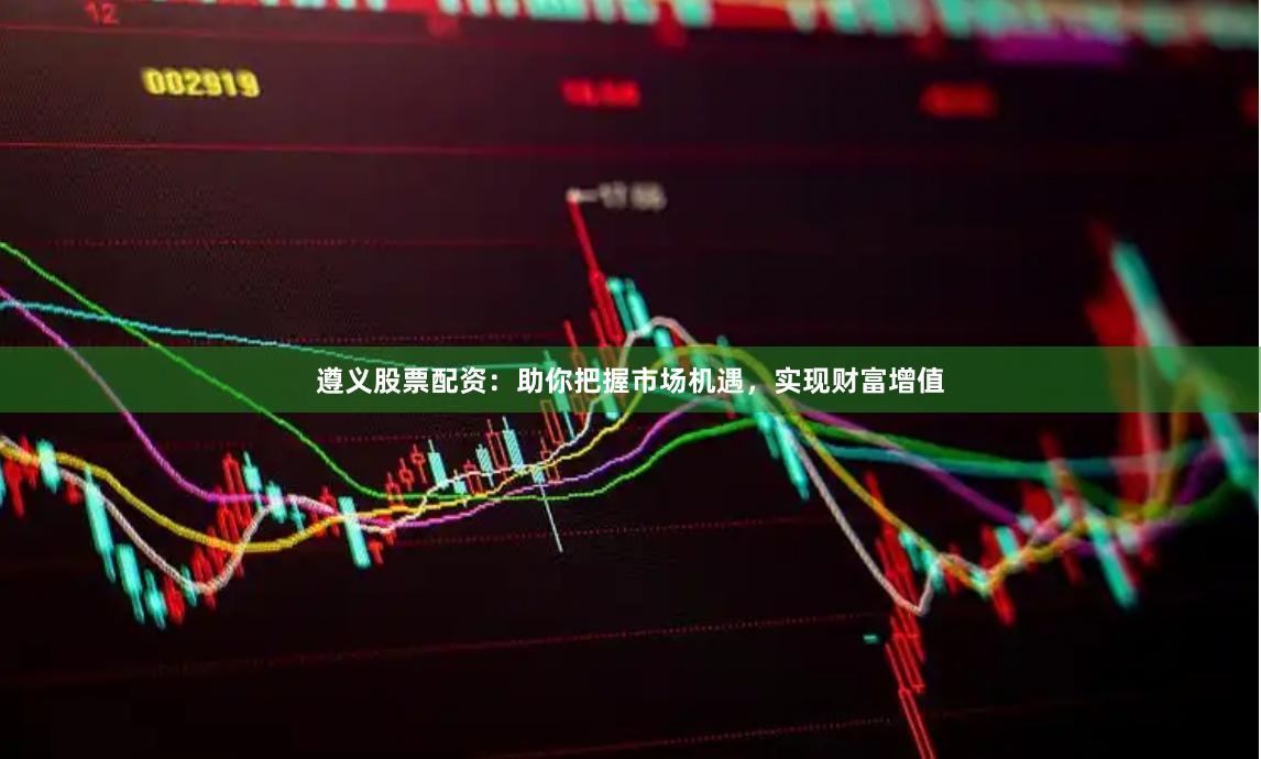 遵义股票配资:助你把握市场机遇,实现财富增值