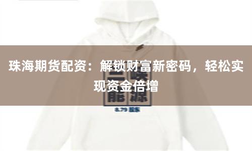 珠海期货配资:解锁财富新密码,轻松实现资金倍增