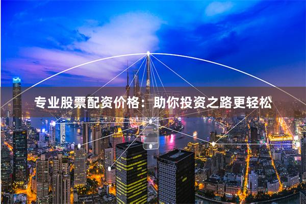 专业股票配资价格:助你投资之路更轻松