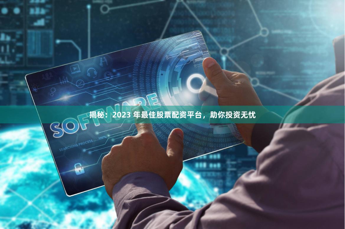 揭秘：2023 年最佳股票配资平台，助你投资无忧