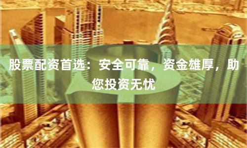 股票配资首选:安全可靠,资金雄厚,助您投资无忧