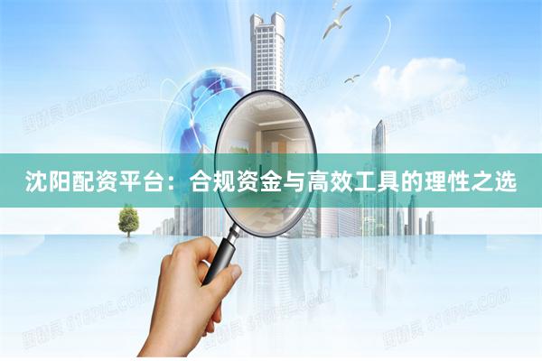 沈阳配资平台：合规资金与高效工具的理性之选