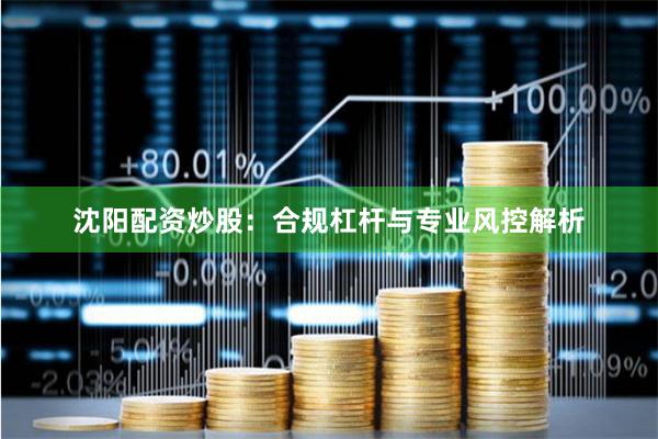 沈阳配资炒股：合规杠杆与专业风控解析