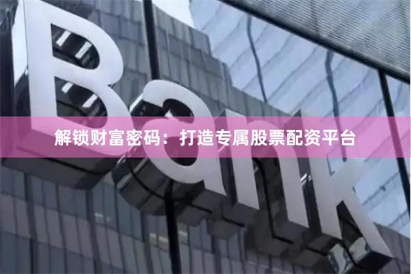 解锁财富密码：打造专属股票配资平台