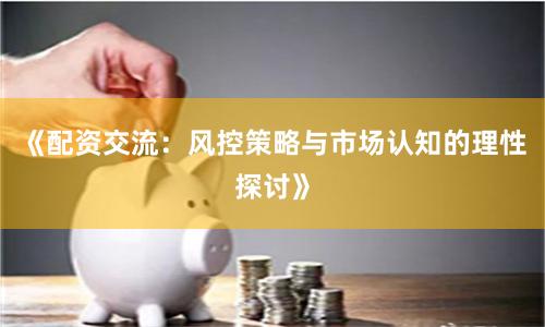 《配资交流:风控策略与市场认知的理性探讨》
