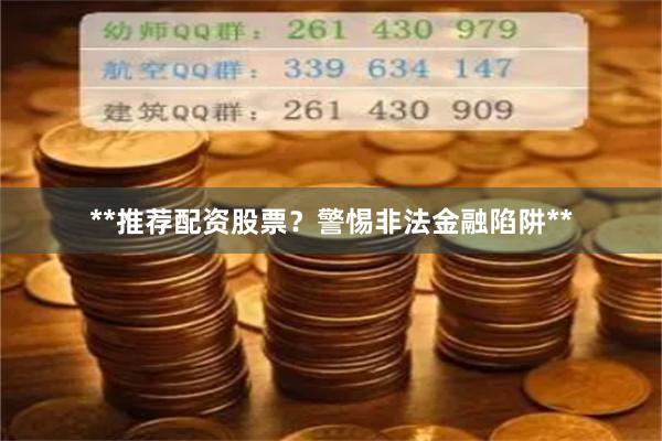 **推荐配资股票?警惕非法金融陷阱**