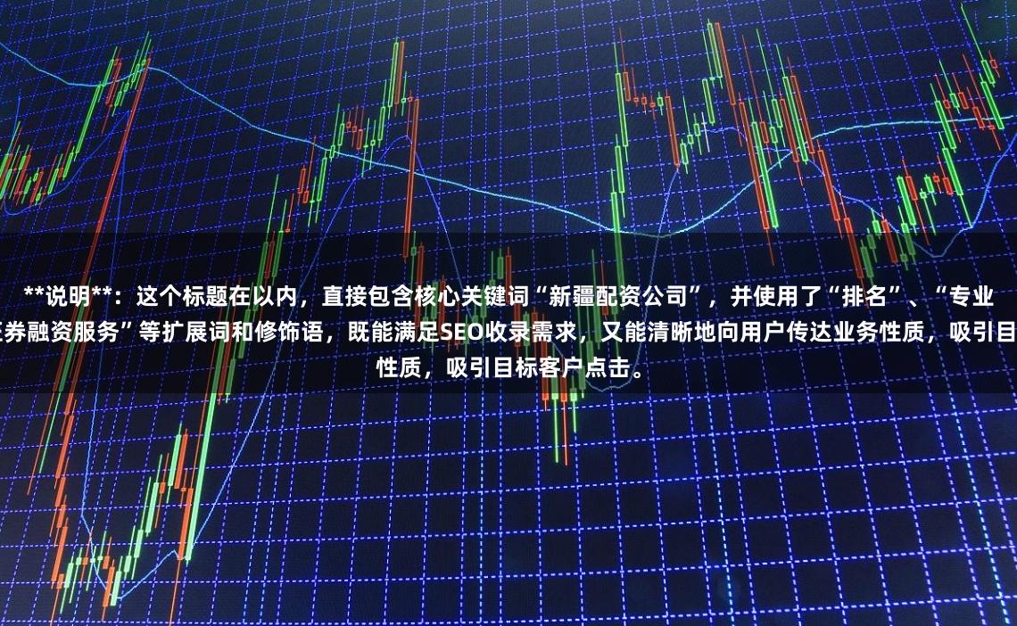 **说明**：这个标题在以内，直接包含核心关键词“新疆配资公司”，并使用了“排名”、“专业正规”、“证券融资服务”等扩展词和修饰语，既能满足SEO收录需求，又能清晰地向用户传达业务性质，吸引目标客户点击。