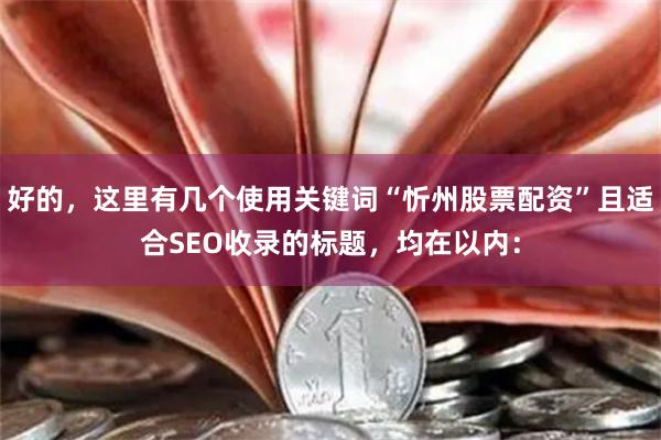 好的，这里有几个使用关键词“忻州股票配资”且适合SEO收录的标题，均在以内：