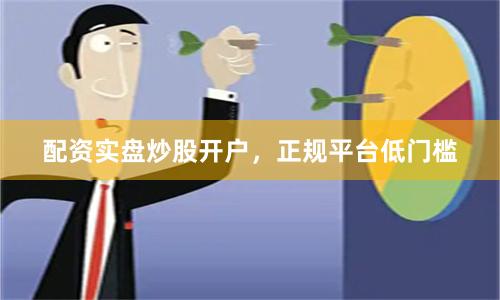 配资实盘炒股开户，正规平台低门槛
