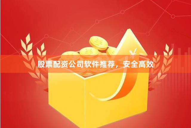 股票配资公司软件推荐，安全高效