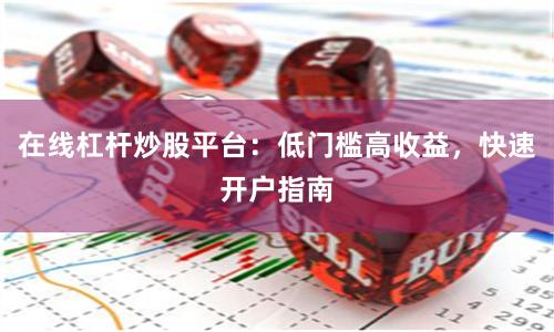 在线杠杆炒股平台：低门槛高收益，快速开户指南