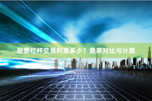 股票杠杆交易利息多少？费率对比与计算