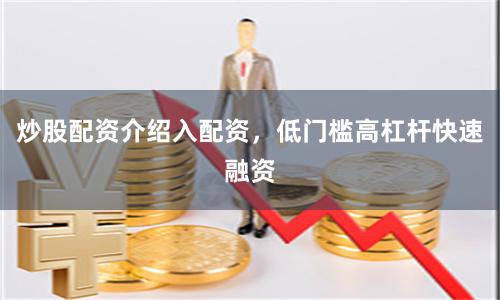 炒股配资介绍入配资，低门槛高杠杆快速融资