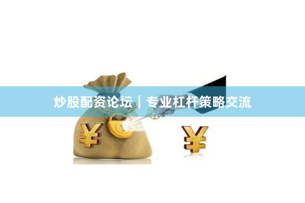 炒股配资论坛｜专业杠杆策略交流