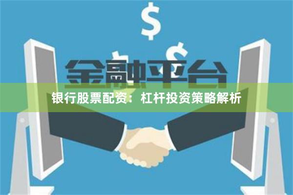 银行股票配资：杠杆投资策略解析