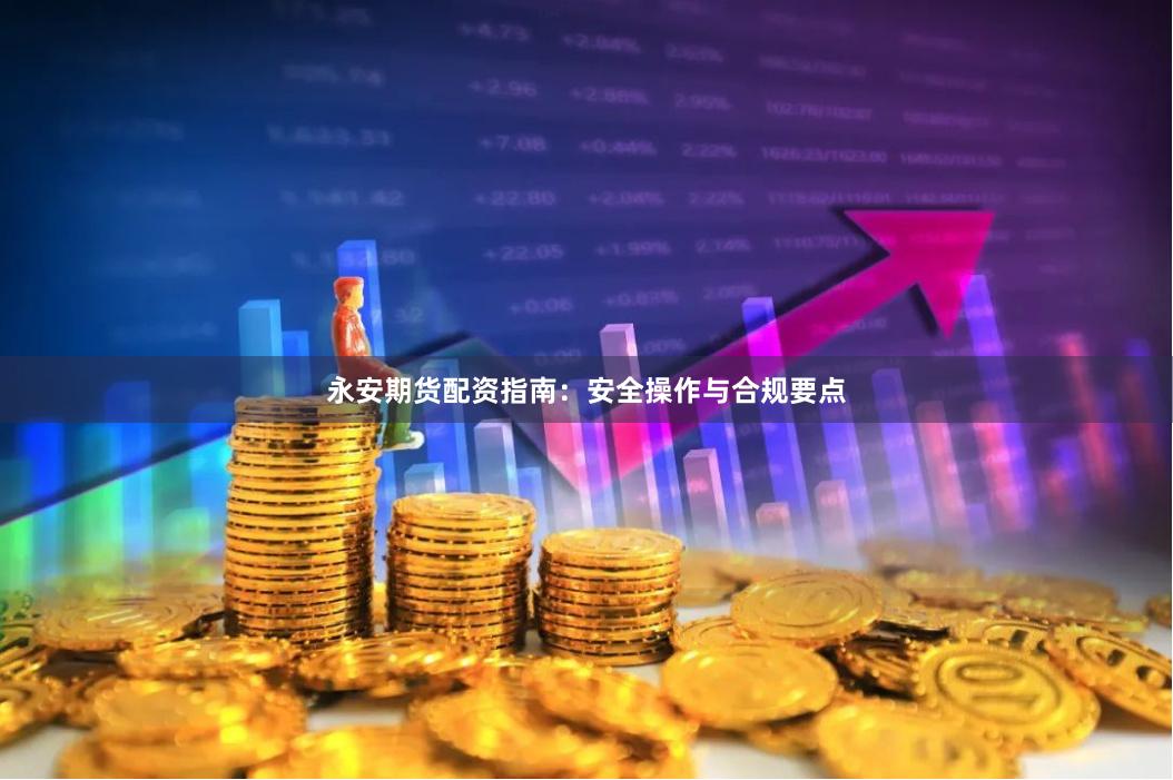 永安期货配资指南：安全操作与合规要点