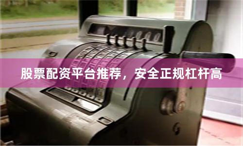 股票配资平台推荐,安全正规杠杆高